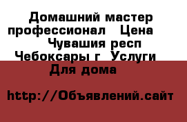 Домашний мастер профессионал › Цена ­ 300 - Чувашия респ., Чебоксары г. Услуги » Для дома   